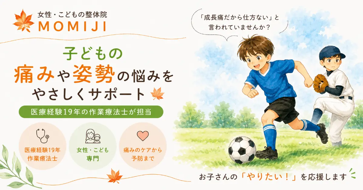 女性・こどもの整体院MOMIJIによる、子どもの痛みや姿勢の悩みをサポートするサービスの案内。サッカーや野球をする子どもたちのイラストを背景に、医療経験19年の作業療法士が成長痛などのケアから予防までを担当し、お子さんの「やりたい!」を応援する姿勢を伝えています。